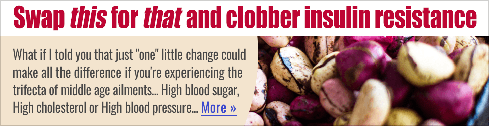 Swap this for that and clobber insulin — What if I told you that just “one” little change could make all the difference if you’re experiencing the trifecta of middle age ailments… High blood sugar, High cholesterol or High blood pressure… More →
